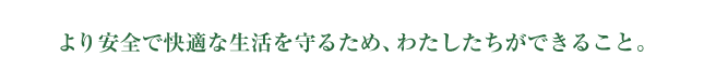 より安全で快適な生活を守るため、わたしたちができること。